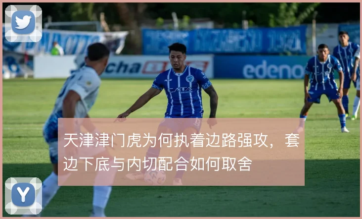 天津津门虎为何执着边路强攻,套边下底与内切配合如何取舍