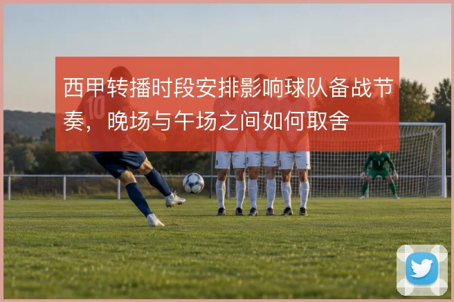 西甲转播时段安排影响球队备战节奏,晚场与午场之间如何取舍