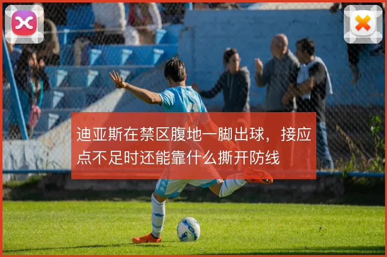 迪亚斯在禁区腹地一脚出球，接应点不足时还能靠什么撕开防线