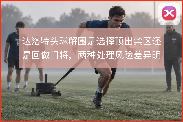 达洛特头球解围是选择顶出禁区还是回做门将，两种处理风险差异明显
