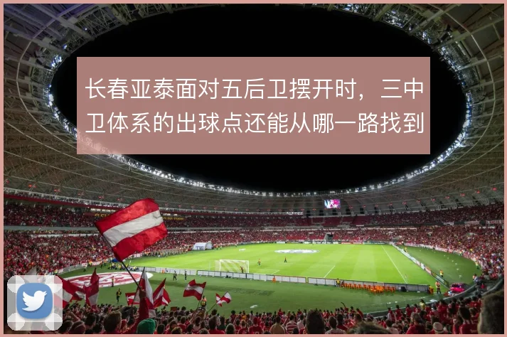 长春亚泰面对五后卫摆开时，三中卫体系的出球点还能从哪一路找到纵深