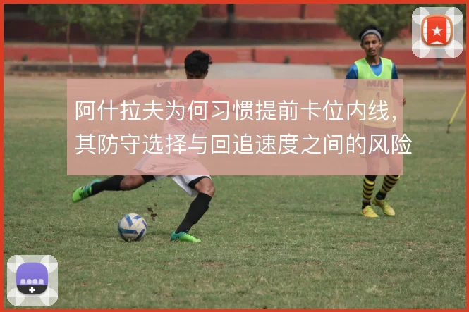 阿什拉夫为何习惯提前卡位内线,其防守选择与回追速度之间的风险取舍