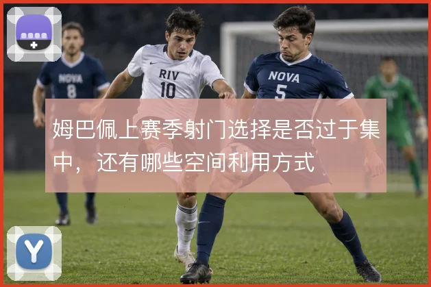 姆巴佩上赛季射门选择是否过于集中，还有哪些空间利用方式