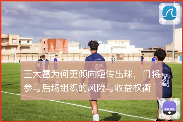 王大雷为何更倾向短传出球，门将参与后场组织的风险与收益权衡