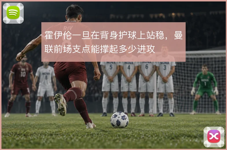 霍伊伦一旦在背身护球上站稳，曼联前场支点能撑起多少进攻