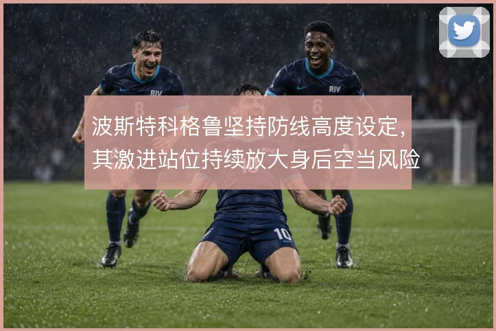 波斯特科格鲁坚持防线高度设定,其激进站位持续放大身后空当风险