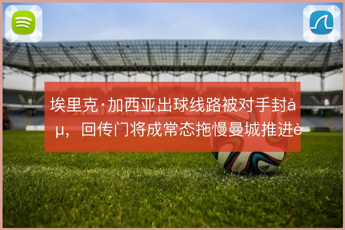 埃里克·加西亚出球线路被对手封堵,回传门将成常态拖慢曼城推进节奏