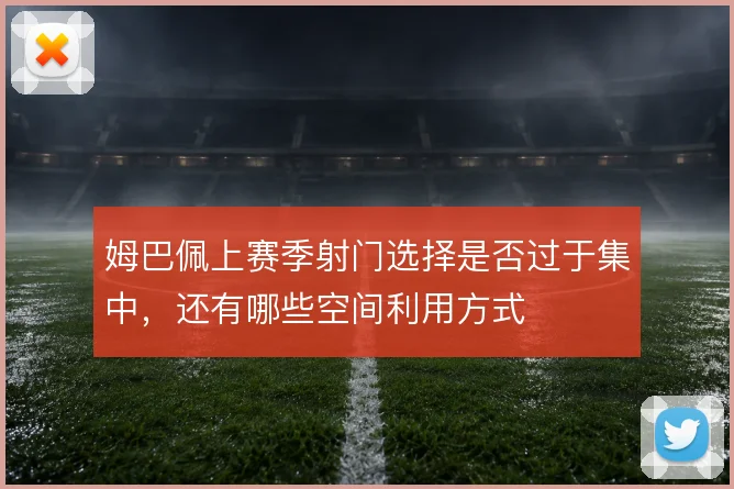 姆巴佩上赛季射门选择是否过于集中，还有哪些空间利用方式