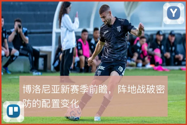 博洛尼亚新赛季前瞻,阵地战破密防的配置变化