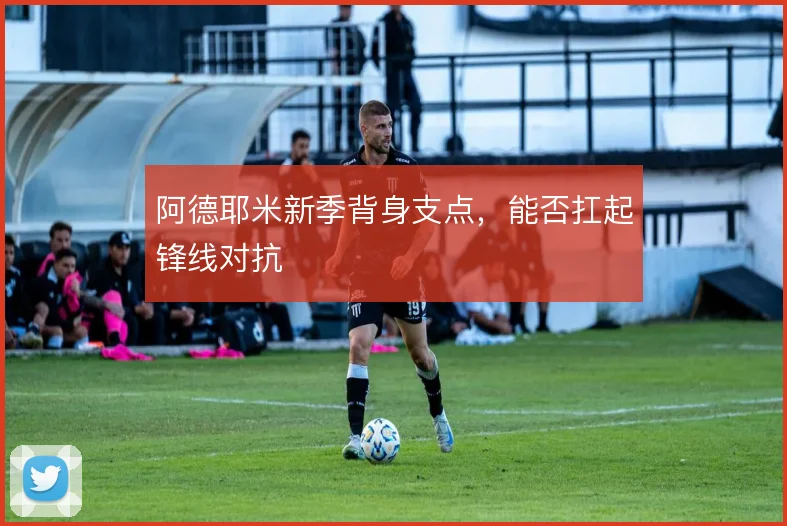 阿德耶米新季背身支点，能否扛起锋线对抗
