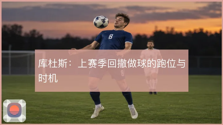 库杜斯：上赛季回撤做球的跑位与时机