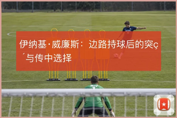 伊纳基·威廉斯：边路持球后的突破与传中选择