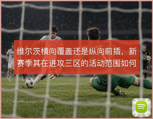 维尔茨横向覆盖还是纵向前插，新赛季其在进攻三区的活动范围如何界定