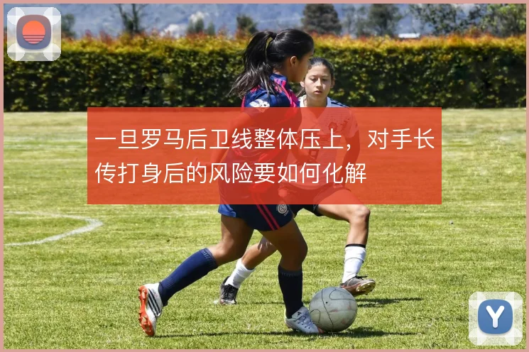 一旦罗马后卫线整体压上，对手长传打身后的风险要如何化解